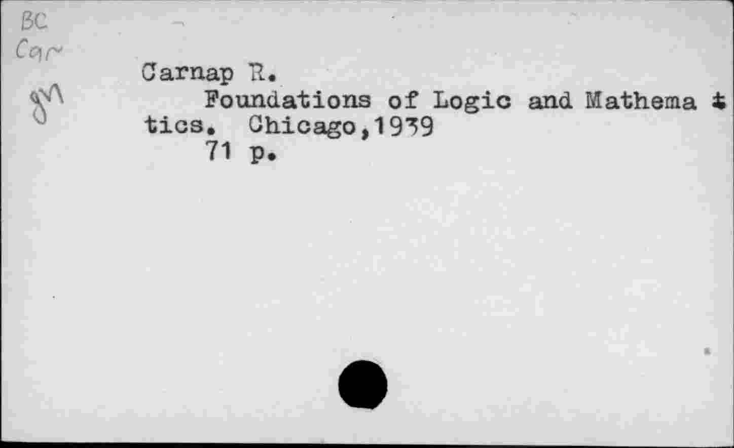 ﻿ßc Ссчг'
Carnap H,
Foundations of Logic and Mathema t tics. Chicago,1939
71 p.